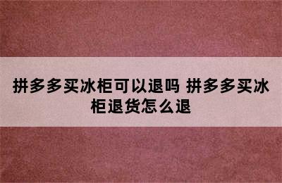 拼多多买冰柜可以退吗 拼多多买冰柜退货怎么退